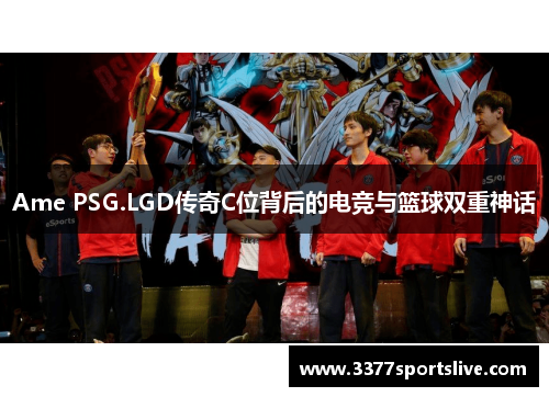 Ame PSG.LGD传奇C位背后的电竞与篮球双重神话
