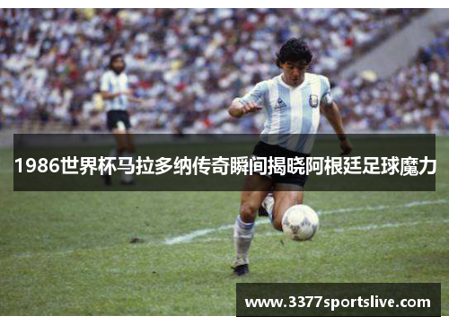 1986世界杯马拉多纳传奇瞬间揭晓阿根廷足球魔力