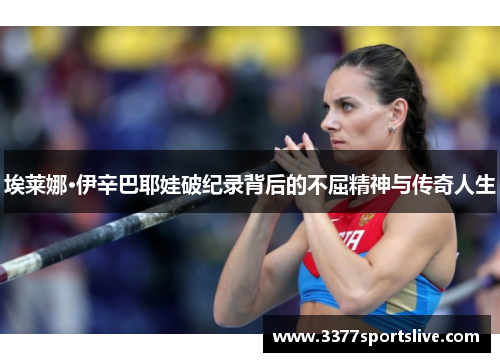埃莱娜·伊辛巴耶娃破纪录背后的不屈精神与传奇人生