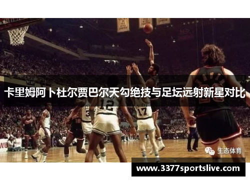 卡里姆阿卜杜尔贾巴尔天勾绝技与足坛远射新星对比