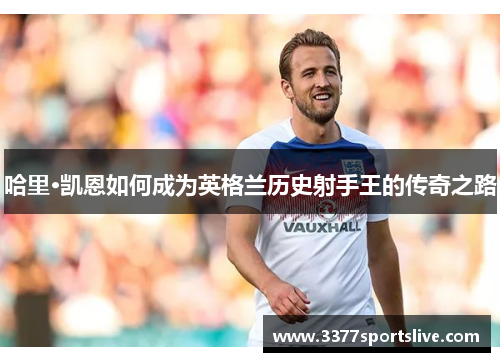 哈里·凯恩如何成为英格兰历史射手王的传奇之路