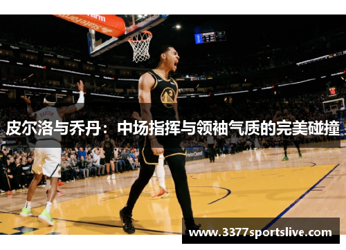 皮尔洛与乔丹：中场指挥与领袖气质的完美碰撞
