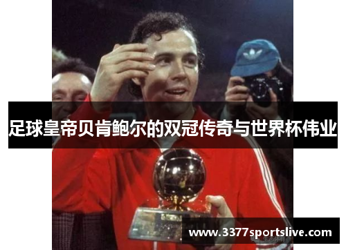 足球皇帝贝肯鲍尔的双冠传奇与世界杯伟业