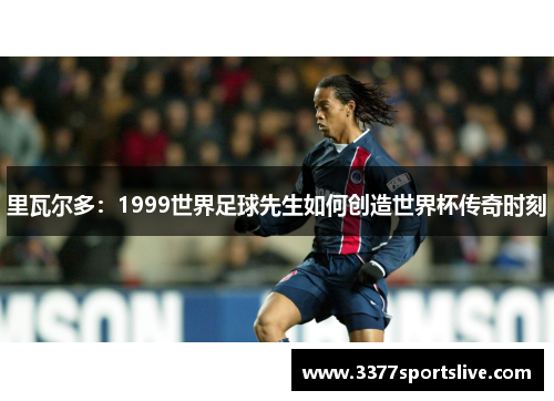 里瓦尔多：1999世界足球先生如何创造世界杯传奇时刻