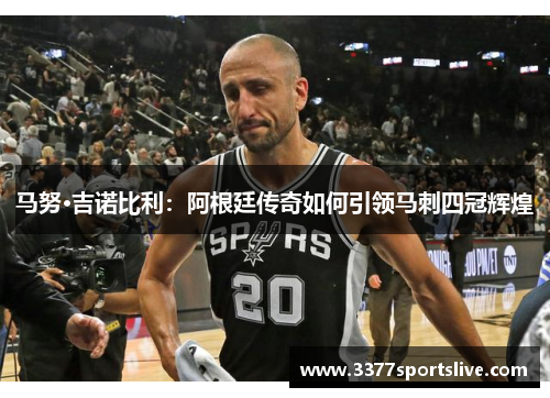 马努·吉诺比利：阿根廷传奇如何引领马刺四冠辉煌