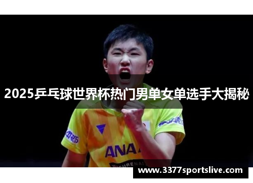 2025乒乓球世界杯热门男单女单选手大揭秘