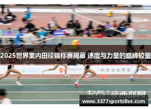 2025世界室内田径锦标赛揭幕 速度与力量的巅峰较量