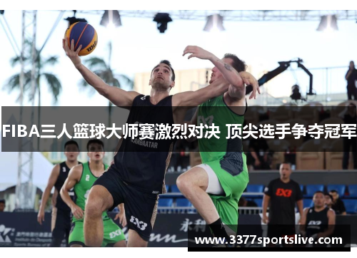 FIBA三人篮球大师赛激烈对决 顶尖选手争夺冠军