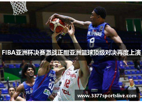 FIBA亚洲杯决赛激战正酣亚洲篮球顶级对决再度上演