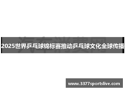 2025世界乒乓球锦标赛推动乒乓球文化全球传播