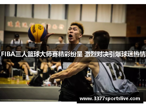 FIBA三人篮球大师赛精彩纷呈 激烈对决引爆球迷热情
