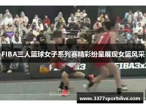 FIBA三人篮球女子系列赛精彩纷呈展现女篮风采
