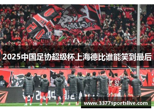 2025中国足协超级杯上海德比谁能笑到最后