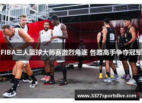 FIBA三人篮球大师赛激烈角逐 各路高手争夺冠军