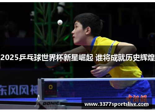 2025乒乓球世界杯新星崛起 谁将成就历史辉煌