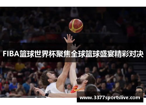 FIBA篮球世界杯聚焦全球篮球盛宴精彩对决