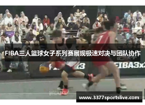 FIBA三人篮球女子系列赛展现极速对决与团队协作