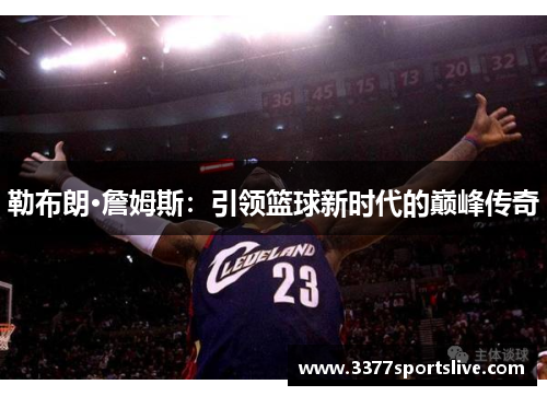 勒布朗·詹姆斯：引领篮球新时代的巅峰传奇