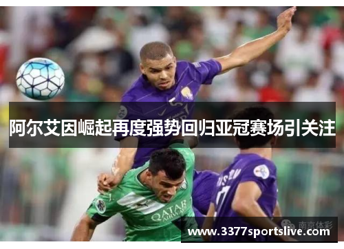 阿尔艾因崛起再度强势回归亚冠赛场引关注