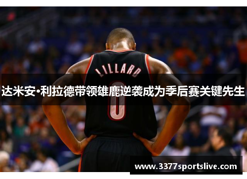 达米安·利拉德带领雄鹿逆袭成为季后赛关键先生