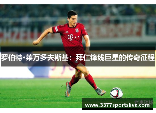 罗伯特·莱万多夫斯基：拜仁锋线巨星的传奇征程