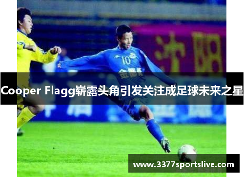 Cooper Flagg崭露头角引发关注成足球未来之星