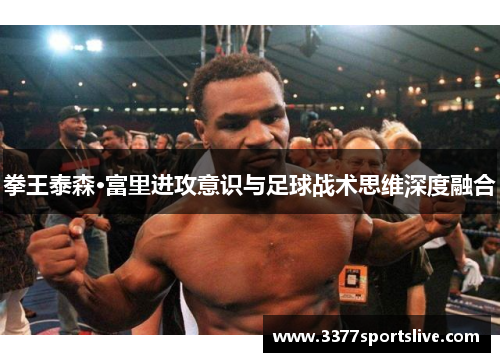拳王泰森·富里进攻意识与足球战术思维深度融合